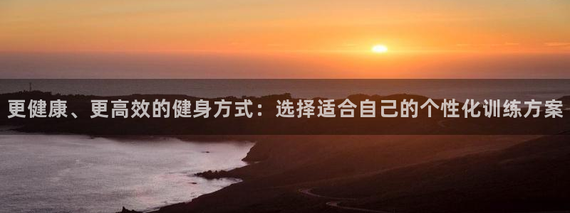 风暴体育下载安装：更健康、更高效的健身方式：选择适合自己的个性化训练方案