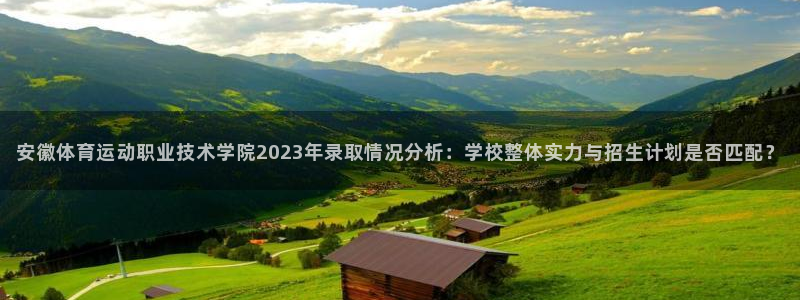风暴体育邀请码是多少：安徽体育运动职业技术学院2023年录取情况分析：学校整体实力与招生计划是否匹配？