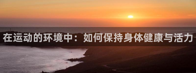体坛风暴体育知识：在运动的环境中：如何保持身体健康与活力